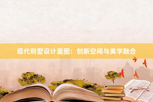 现代别墅设计蓝图：创新空间与美学融合