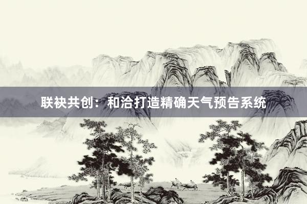 联袂共创：和洽打造精确天气预告系统